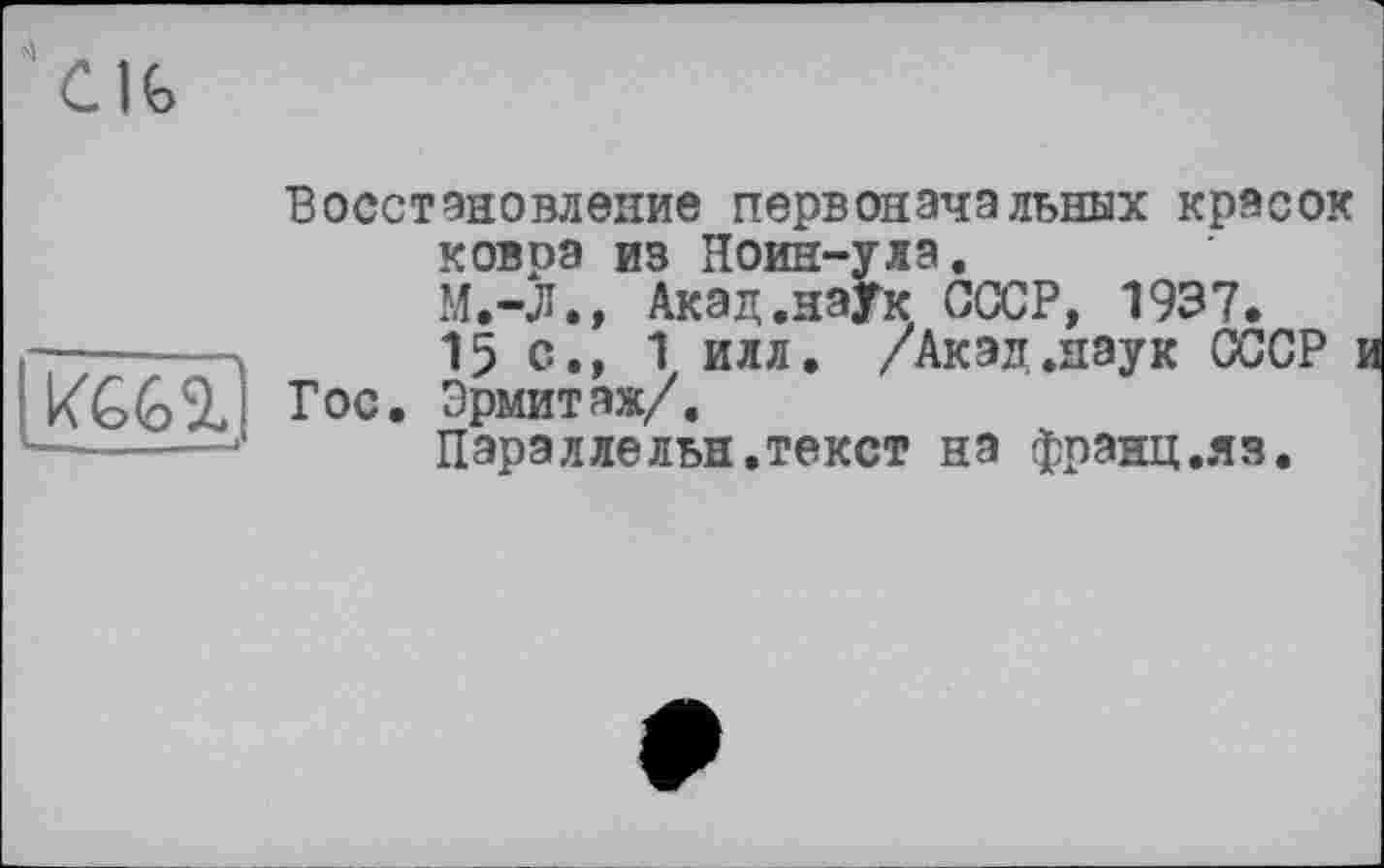 ﻿
Восстановление первоначальных красок ковра из Ноин-улэ.
М.-Л., Акад.наук СССР, 1937.
15 с., 1 илл. /Акад.наук СССР
Гос. Эрмитаж/.
Параллельн.текст на франц.яз.